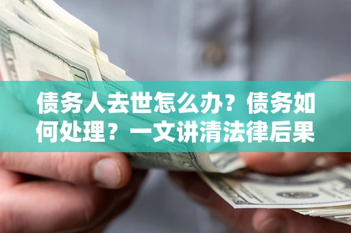 北京债务人去世怎么办？债务如何处理？一文讲清法律后果