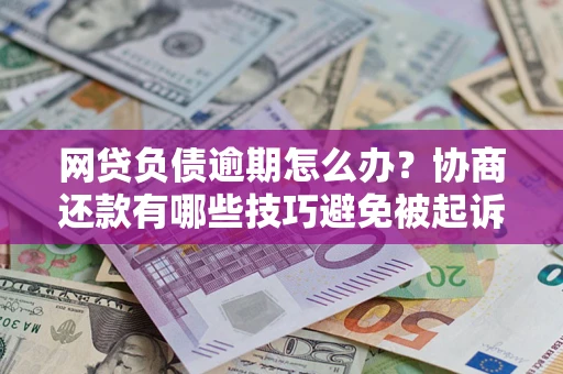 北京网贷负债逾期怎么办？协商还款有哪些技巧避免被起诉？