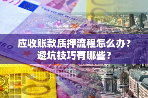 北京应收账款质押流程怎么办？避坑技巧有哪些？