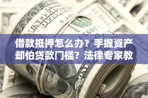 北京借款抵押怎么办？手握资产却怕贷款门槛？法律专家教你办抵押不踩坑