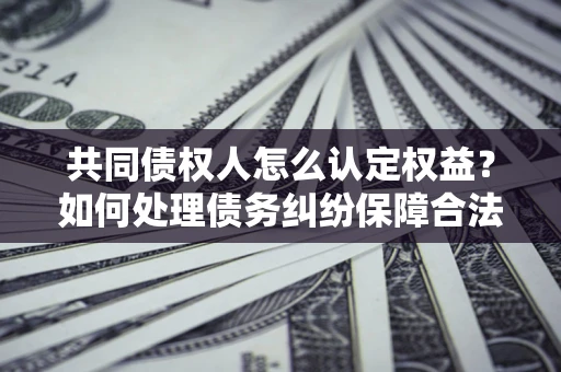 北京共同债权人怎么认定权益？如何处理债务纠纷保障合法权益？