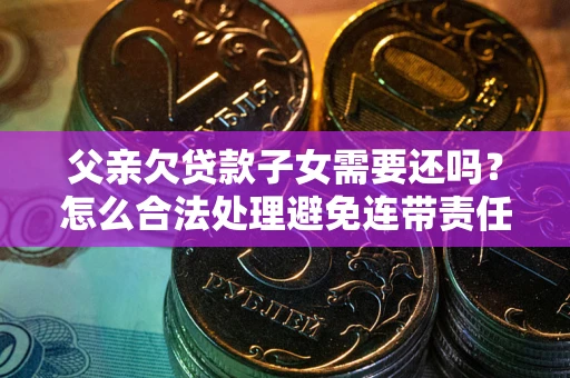 北京父亲欠贷款子女需要还吗？怎么合法处理避免连带责任？