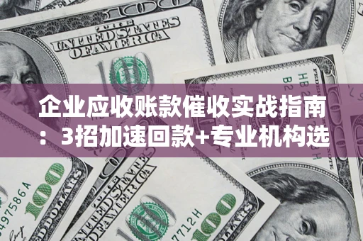 北京企业应收账款催收实战指南：3招加速回款+专业机构选择避坑