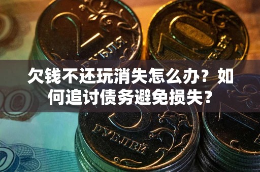 北京欠钱不还玩消失怎么办？如何追讨债务避免损失？