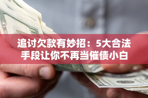 北京追讨欠款有妙招：5大合法手段让你不再当催债小白