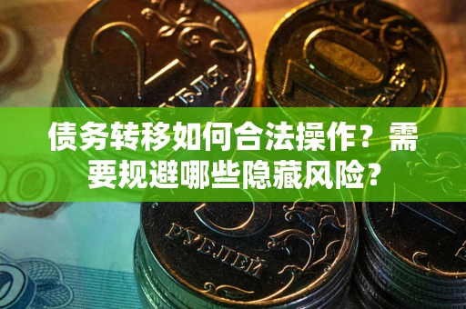 北京债务转移如何合法操作？需要规避哪些隐藏风险？