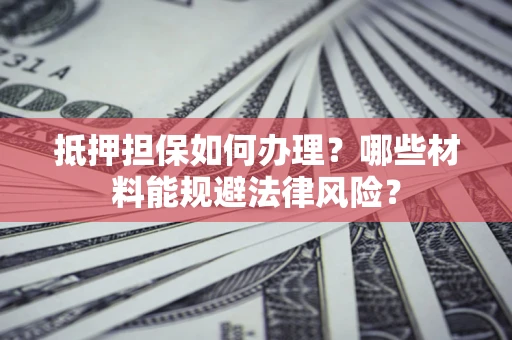 北京抵押担保如何办理？哪些材料能规避法律风险？