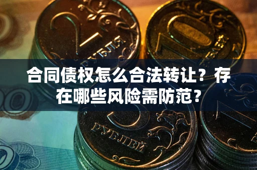 北京合同债权怎么合法转让？存在哪些风险需防范？