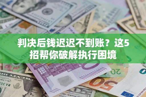 北京判决后钱迟迟不到账？这5招帮你破解执行困境