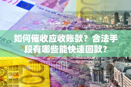 北京如何催收应收账款？合法手段有哪些能快速回款？