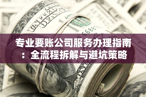 北京专业要账公司服务办理指南：全流程拆解与避坑策略