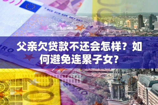 北京父亲欠贷款不还会怎样？如何避免连累子女？