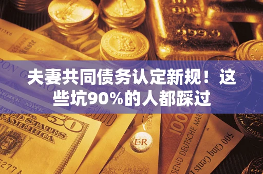 北京夫妻共同债务认定新规！这些坑90%的人都踩过