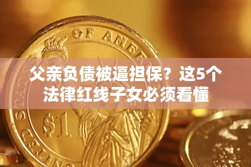 北京父亲负债被逼担保？这5个法律红线子女必须看懂