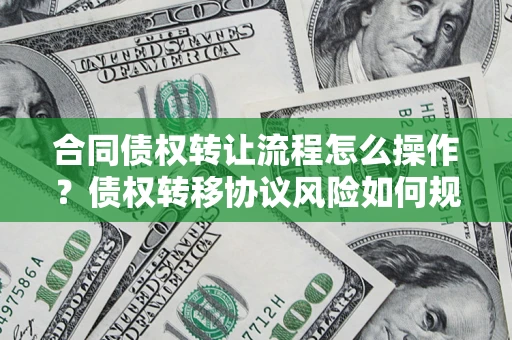 北京合同债权转让流程怎么操作？债权转移协议风险如何规避？
