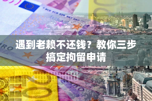 北京遇到老赖不还钱？教你三步搞定拘留申请