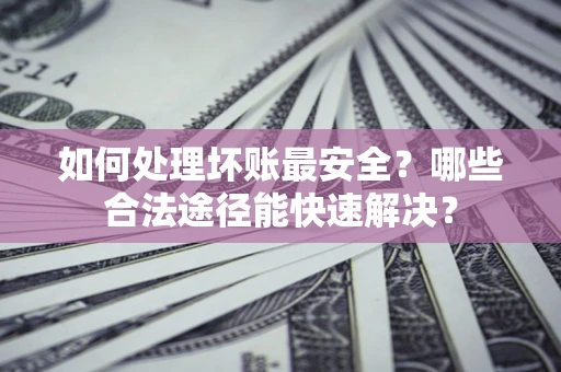 北京如何处理坏账最安全？哪些合法途径能快速解决？