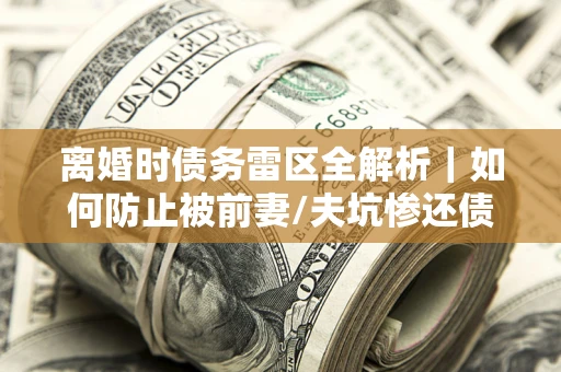 北京离婚时债务雷区全解析｜如何防止被前妻/夫坑惨还债？