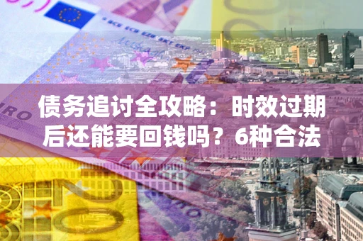 北京债务追讨全攻略：时效过期后还能要回钱吗？6种合法手段助你维权
