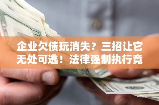 北京企业欠债玩消失？三招让它无处可逃！法律强制执行竟比讨债公司还狠？