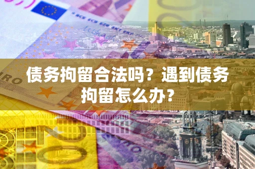 北京债务拘留合法吗？遇到债务拘留怎么办？