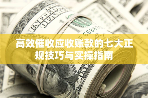 北京高效催收应收账款的七大正规技巧与实操指南