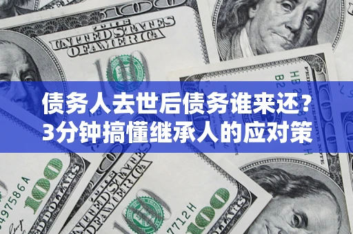 北京债务人去世后债务谁来还？3分钟搞懂继承人的应对策略