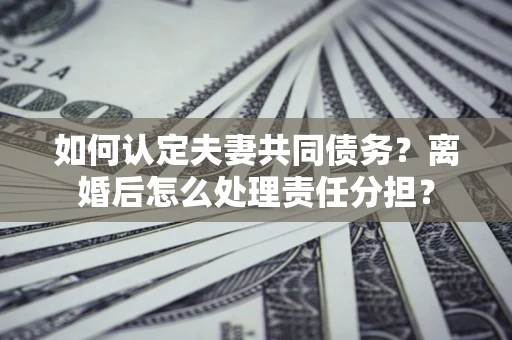 北京如何认定夫妻共同债务？离婚后怎么处理责任分担？