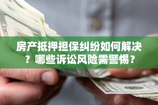北京房产抵押担保纠纷如何解决？哪些诉讼风险需警惕？
