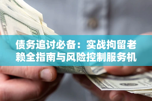 北京债务追讨必备：实战拘留老赖全指南与风险控制服务机构推荐