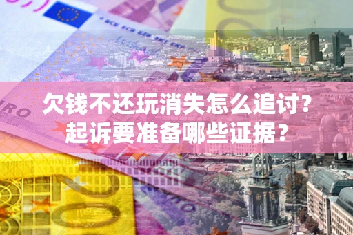 北京欠钱不还玩消失怎么追讨？起诉要准备哪些证据？