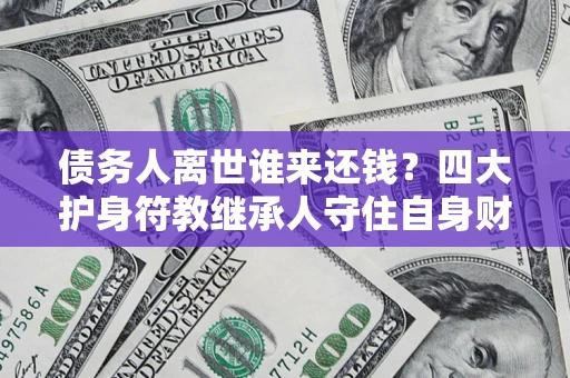北京债务人离世谁来还钱？四大护身符教继承人守住自身财产