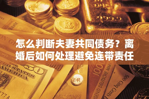 北京怎么判断夫妻共同债务？离婚后如何处理避免连带责任？