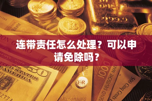 北京连带责任怎么处理？可以申请免除吗？