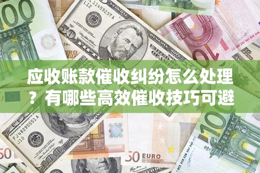 北京应收账款催收纠纷怎么处理？有哪些高效催收技巧可避免坏账？