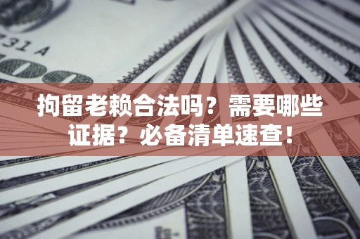 北京拘留老赖合法吗？需要哪些证据？必备清单速查！