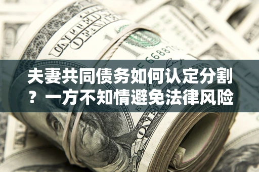 北京夫妻共同债务如何认定分割？一方不知情避免法律风险必看！