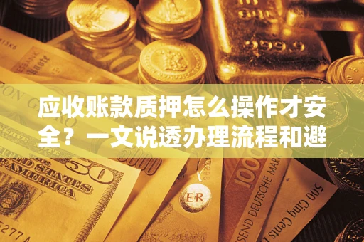 北京应收账款质押怎么操作才安全？一文说透办理流程和避险绝招